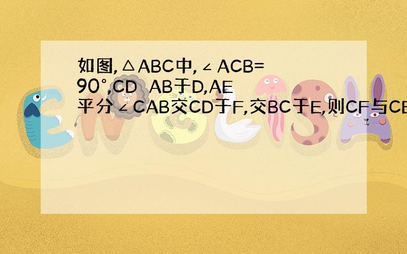 如图,△ABC中,∠ACB=90°,CD⊥AB于D,AE平分∠CAB交CD于F,交BC于E,则CF与CE相等吗?为什么?