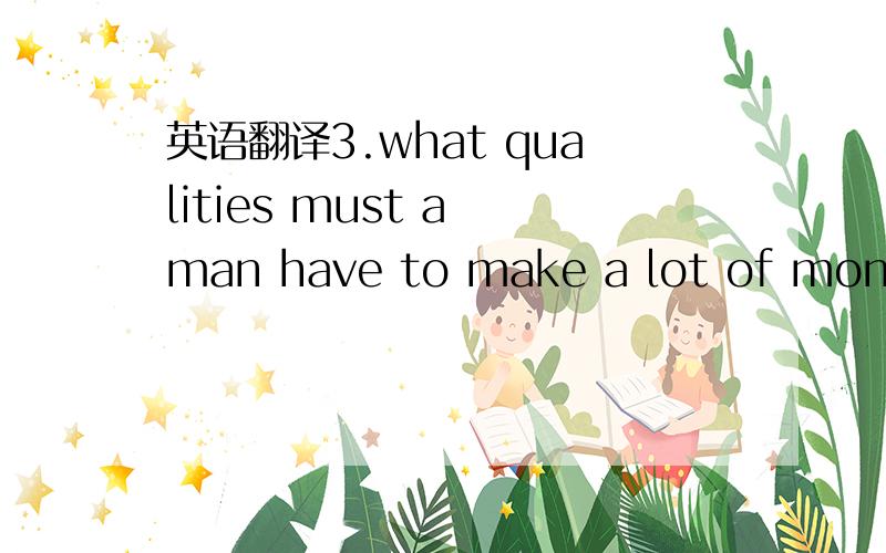 英语翻译3.what qualities must a man have to make a lot of money?