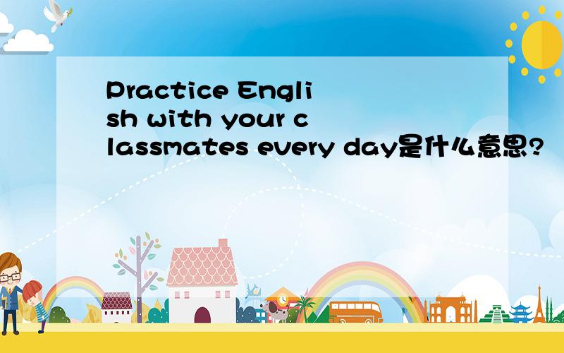 Practice English with your classmates every day是什么意思?