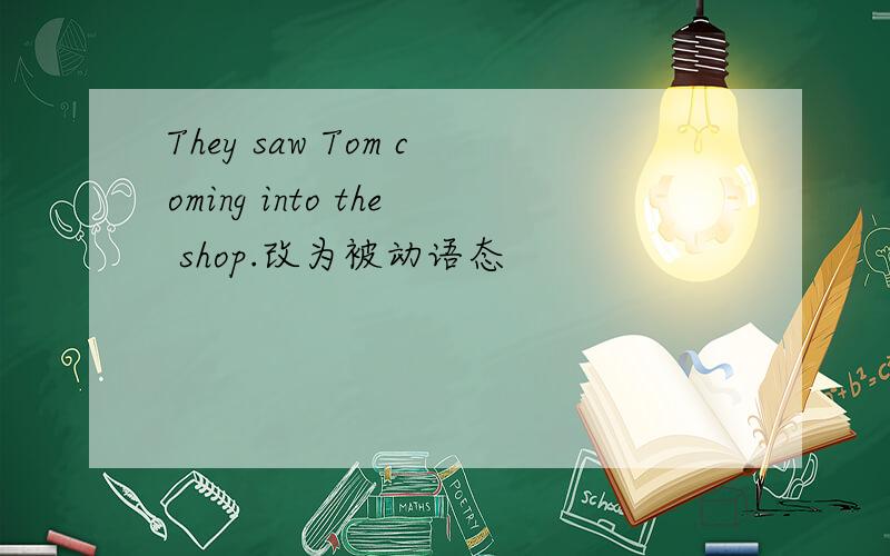 They saw Tom coming into the shop.改为被动语态