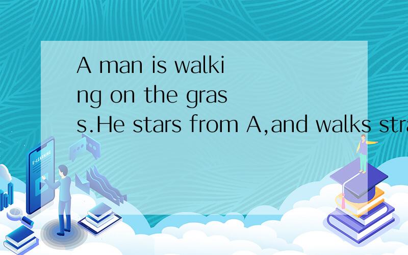 A man is walking on the grass.He stars from A,and walks stra