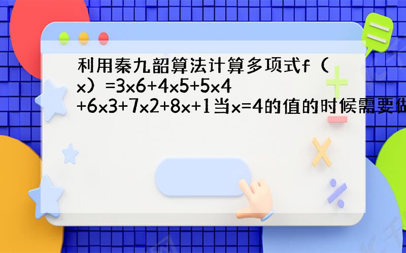 利用秦九韶算法计算多项式f（x）=3x6+4x5+5x4+6x3+7x2+8x+1当x=4的值的时候需要做乘法和加法的次
