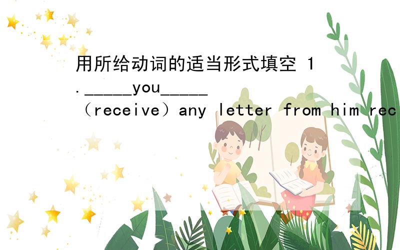 用所给动词的适当形式填空 1._____you_____（receive）any letter from him rec