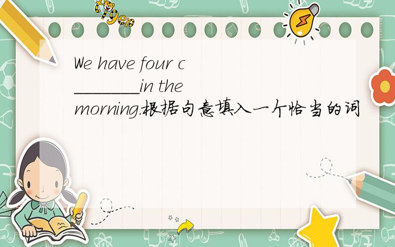 We have four c_______in the morning.根据句意填入一个恰当的词
