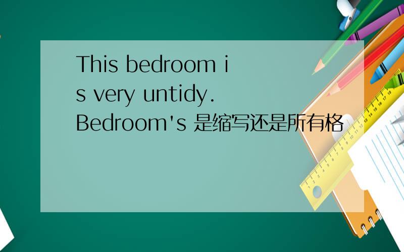 This bedroom is very untidy.Bedroom's 是缩写还是所有格