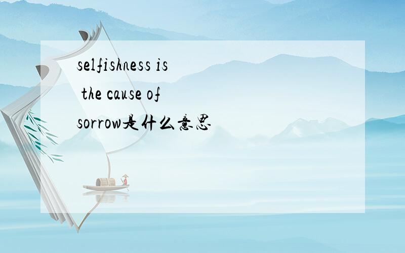 selfishness is the cause of sorrow是什么意思
