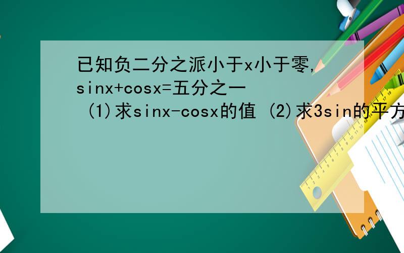 已知负二分之派小于x小于零,sinx+cosx=五分之一 (1)求sinx-cosx的值 (2)求3sin的平方二分之x
