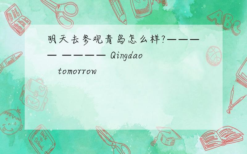 明天去参观青岛怎么样?———— ———— Qingdao　tomorrow