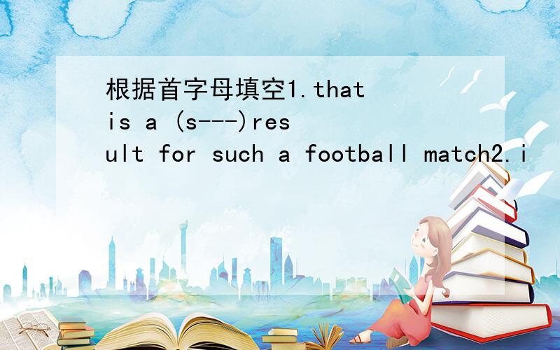 根据首字母填空1.that is a (s---)result for such a football match2.i