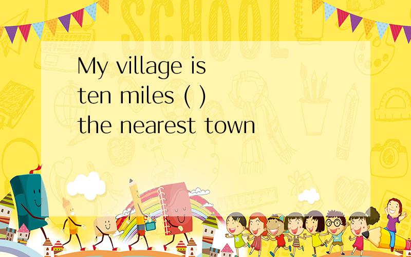 My village is ten miles ( ) the nearest town