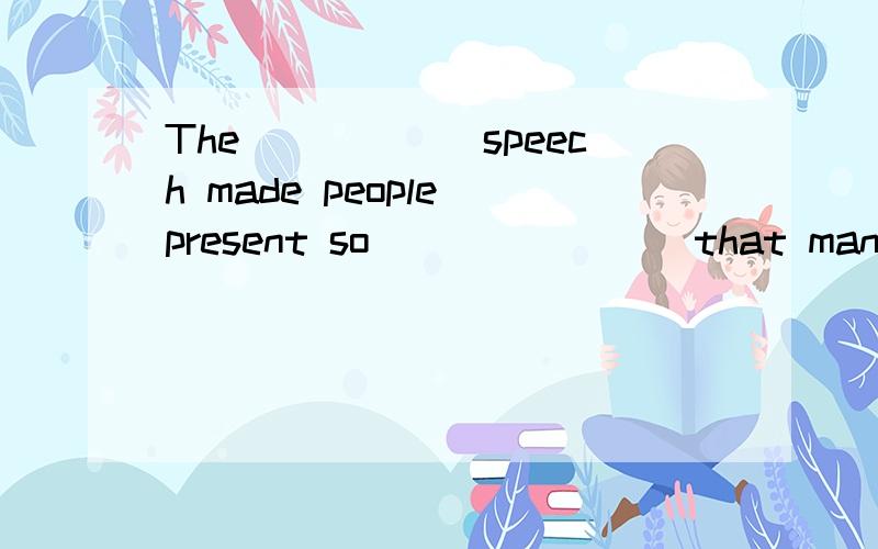 The______speech made people present so________that many of s