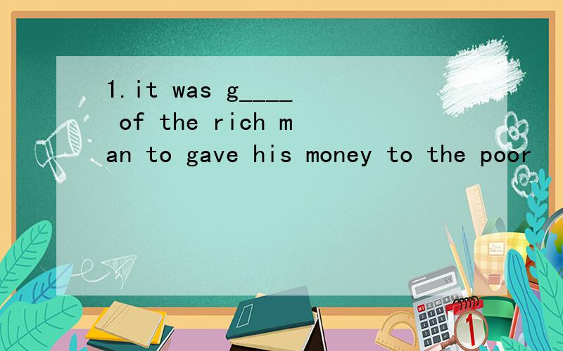 1.it was g____ of the rich man to gave his money to the poor