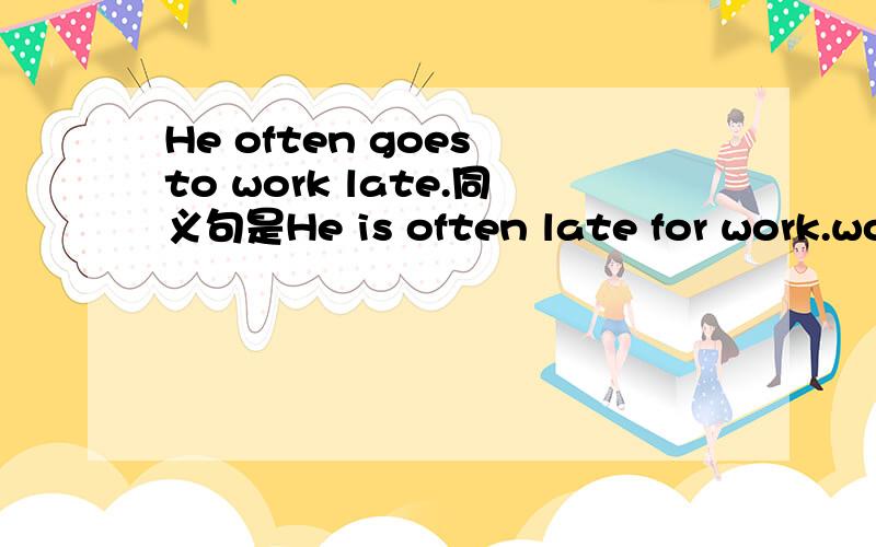 He often goes to work late.同义句是He is often late for work.wor