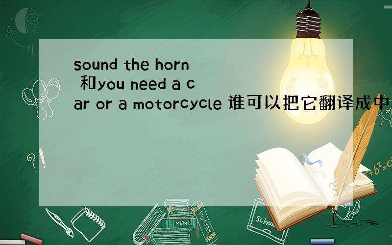 sound the horn 和you need a car or a motorcycle 谁可以把它翻译成中文告诉我