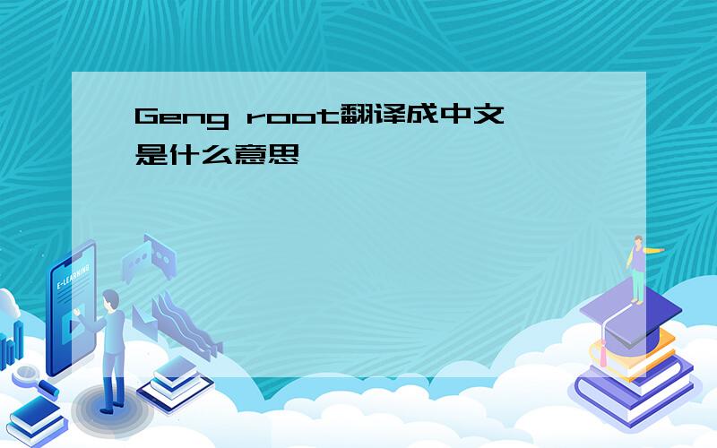 Geng root翻译成中文是什么意思