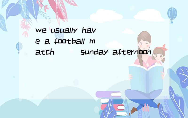 we usually have a football match ( )sunday afternoon