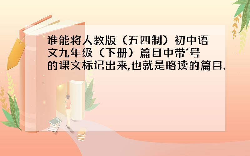 谁能将人教版（五四制）初中语文九年级（下册）篇目中带*号的课文标记出来,也就是略读的篇目.