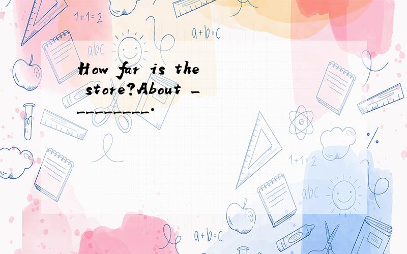 How far is the store?About _________.