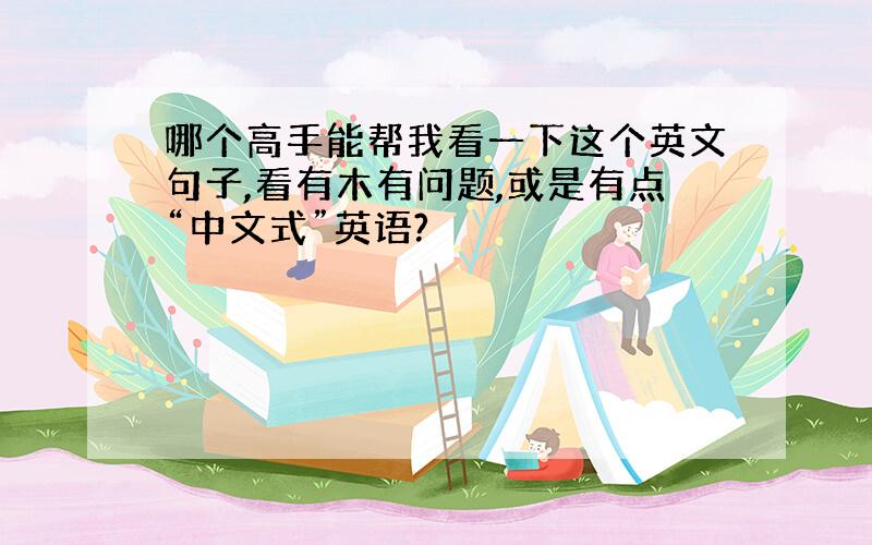 哪个高手能帮我看一下这个英文句子,看有木有问题,或是有点“中文式”英语?