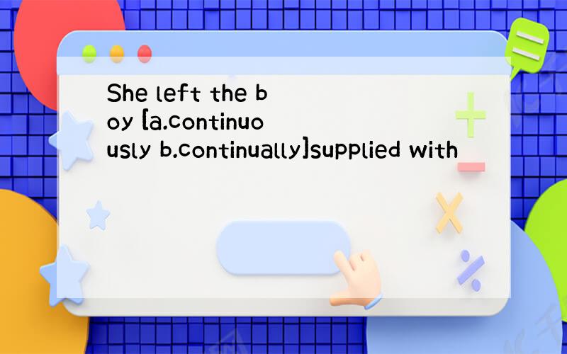 She left the boy [a.continuously b.continually]supplied with