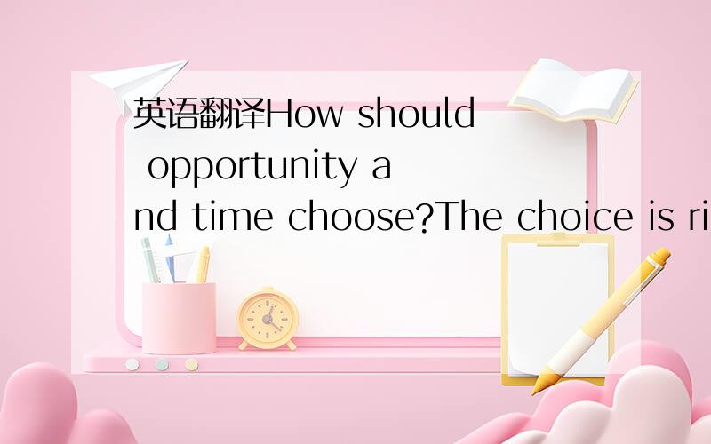 英语翻译How should opportunity and time choose?The choice is rig