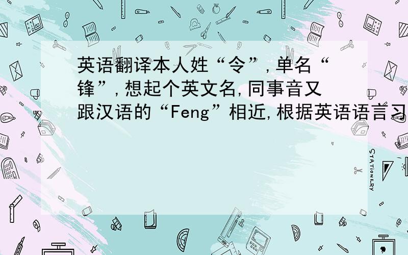 英语翻译本人姓“令”,单名“锋”,想起个英文名,同事音又跟汉语的“Feng”相近,根据英语语言习惯或者英语相应的寓意,发