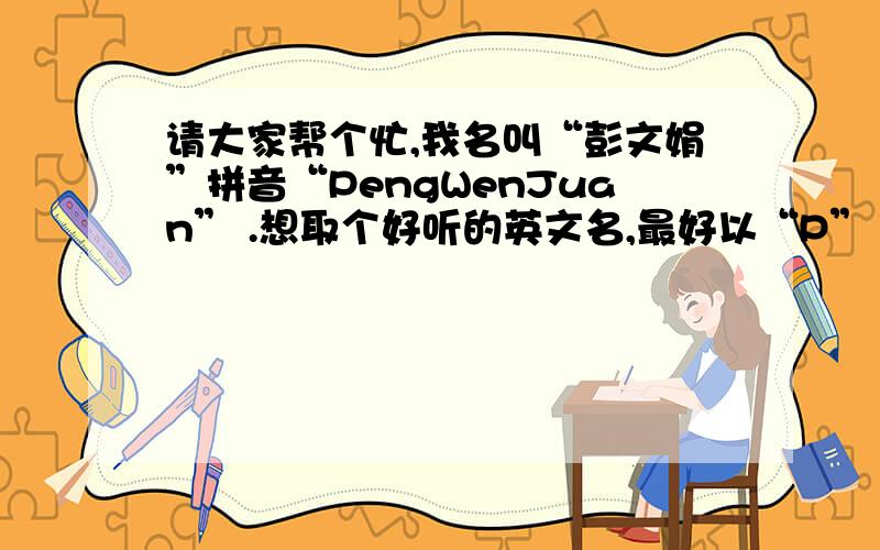 请大家帮个忙,我名叫“彭文娟”拼音“PengWenJuan” .想取个好听的英文名,最好以“P”“Peng”读音开