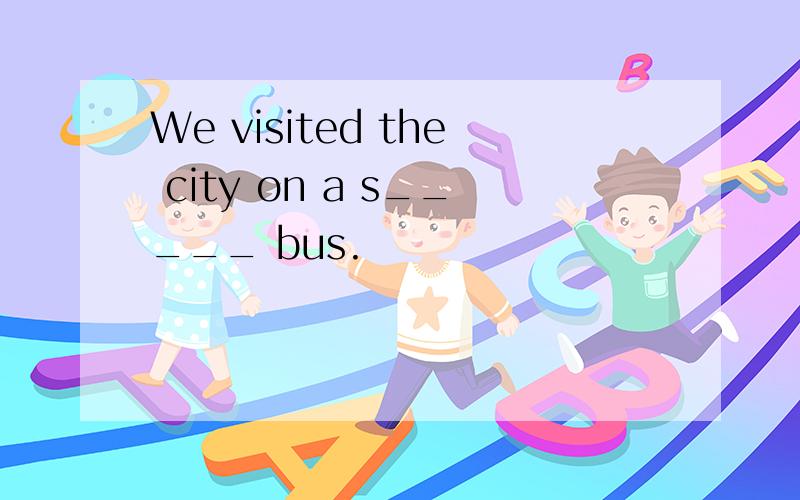 We visited the city on a s_____ bus.