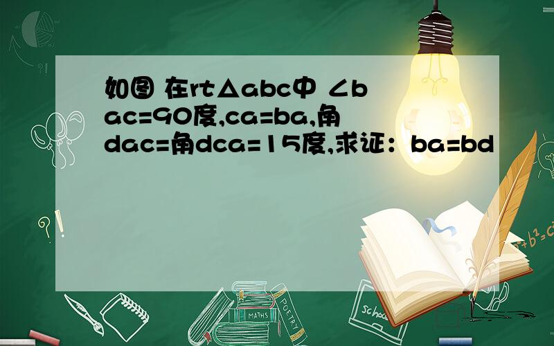 如图 在rt△abc中 ∠bac=90度,ca=ba,角dac=角dca=15度,求证：ba=bd