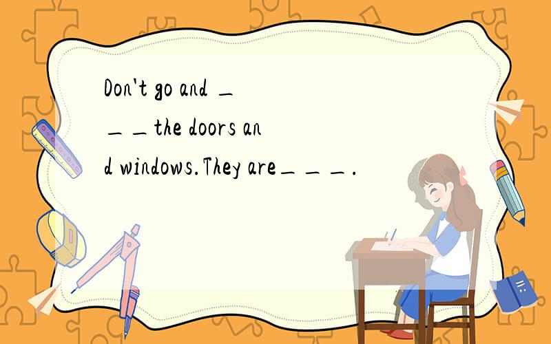 Don't go and ___the doors and windows.They are___.