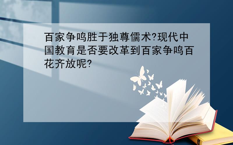 百家争鸣胜于独尊儒术?现代中国教育是否要改革到百家争鸣百花齐放呢?