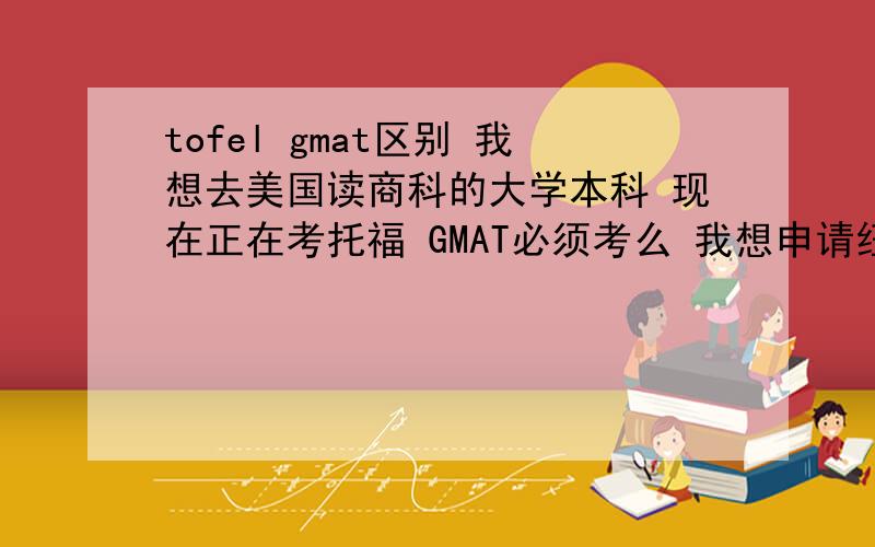 tofel gmat区别 我想去美国读商科的大学本科 现在正在考托福 GMAT必须考么 我想申请纽约大学的商科用GMAT