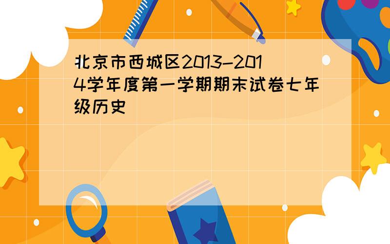 北京市西城区2013-2014学年度第一学期期末试卷七年级历史