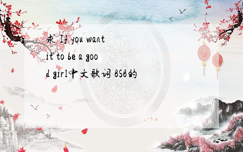 求 If you want it to be a good girl中文歌词 BSB的