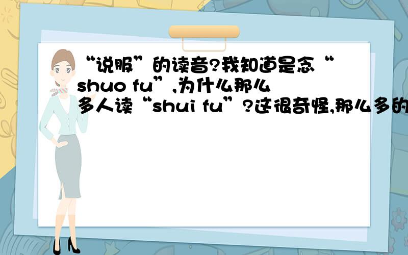 “说服”的读音?我知道是念“shuo fu”,为什么那么多人读“shui fu”?这很奇怪,那么多的人读错同一个音,并且