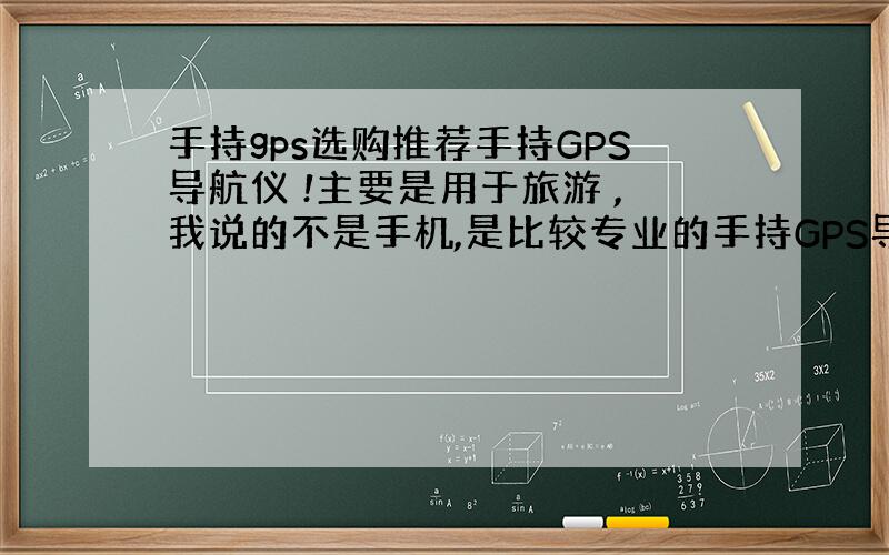 手持gps选购推荐手持GPS导航仪 !主要是用于旅游 ,我说的不是手机,是比较专业的手持GPS导航仪用于在外旅游! 手持