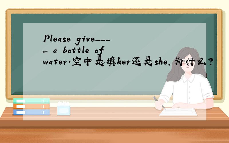 Please give____ a bottle of water.空中是填her还是she,为什么?
