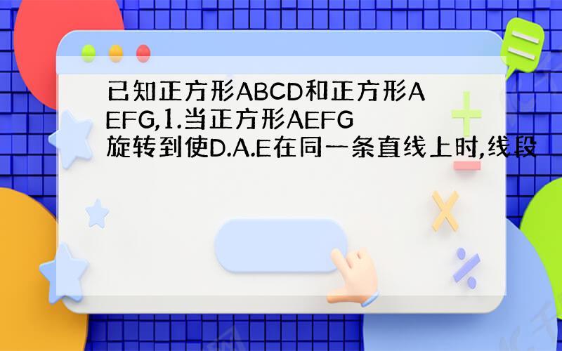 已知正方形ABCD和正方形AEFG,1.当正方形AEFG旋转到使D.A.E在同一条直线上时,线段