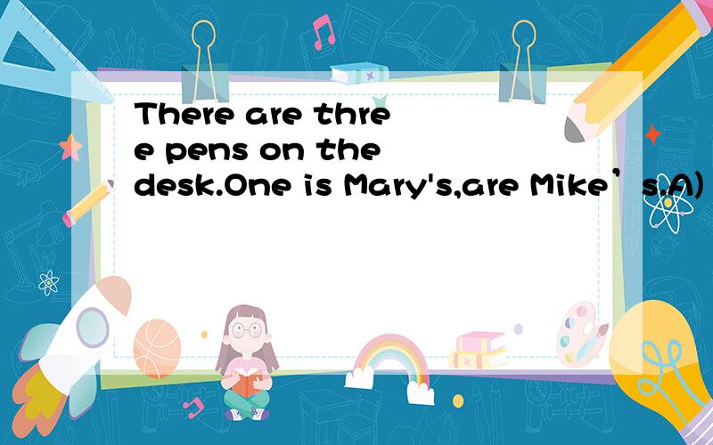 There are three pens on the desk.One is Mary's,are Mike’s.A)