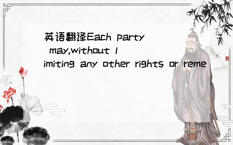 英语翻译Each party may,without limiting any other rights or reme