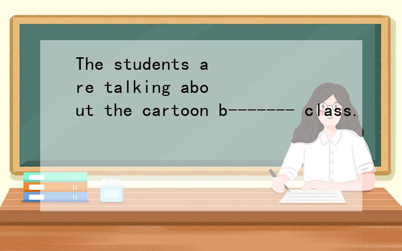 The students are talking about the cartoon b------- class.