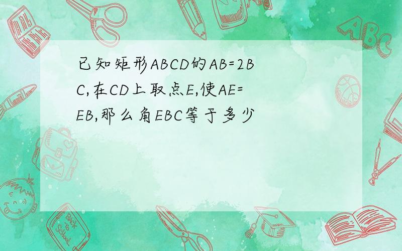已知矩形ABCD的AB=2BC,在CD上取点E,使AE=EB,那么角EBC等于多少