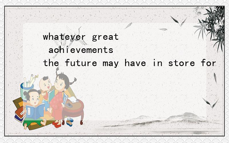whatever great achievements the future may have in store for