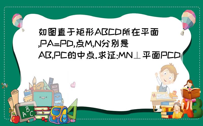 如图直于矩形ABCD所在平面,PA=PD,点M,N分别是AB,PC的中点.求证:MN⊥平面PCD