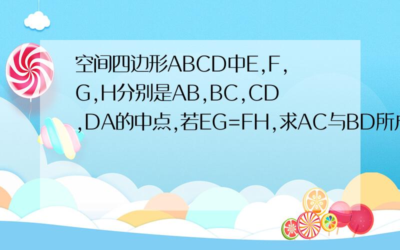 空间四边形ABCD中E,F,G,H分别是AB,BC,CD,DA的中点,若EG=FH,求AC与BD所成的角的大小