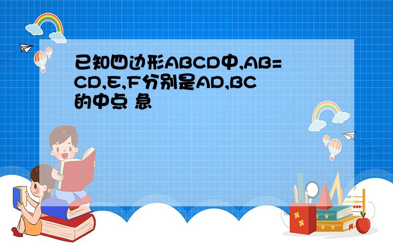 已知四边形ABCD中,AB=CD,E,F分别是AD,BC的中点 急