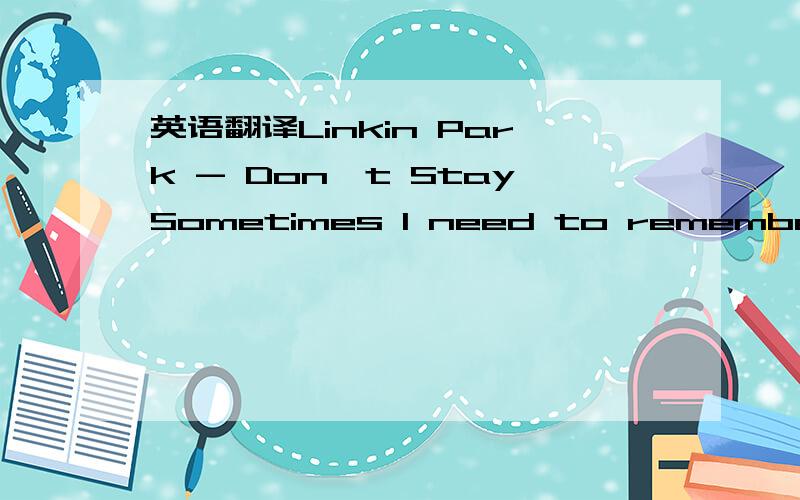 英语翻译Linkin Park - Don't StaySometimes I need to remember jus
