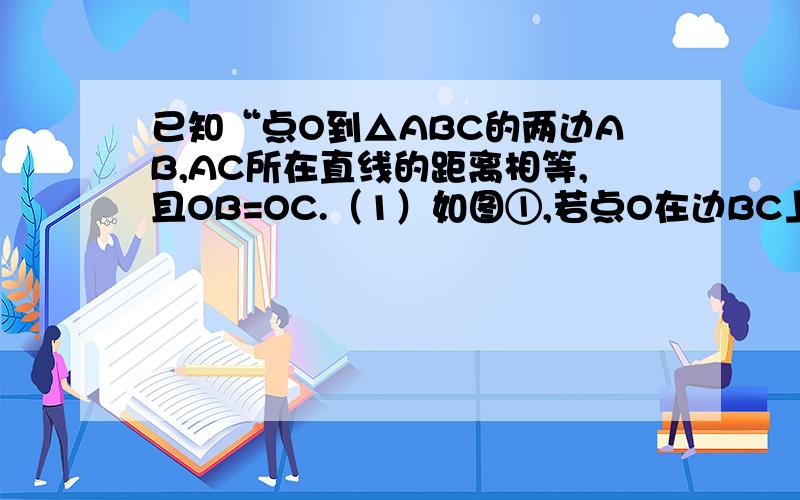 已知“点O到△ABC的两边AB,AC所在直线的距离相等,且OB=OC.（1）如图①,若点O在边BC上,求证：AB=AC；