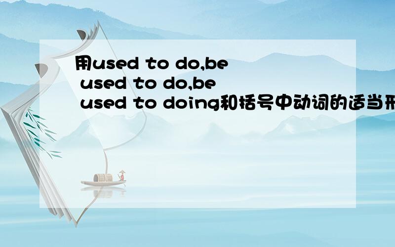 用used to do,be used to do,be used to doing和括号中动词的适当形式填空
