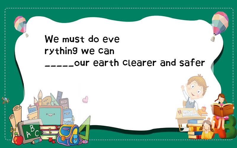 We must do everything we can_____our earth clearer and safer